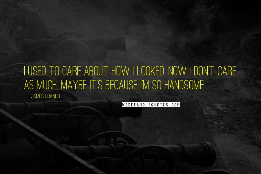 James Franco Quotes: I used to care about how I looked. Now I don't care as much. Maybe it's because I'm so handsome.