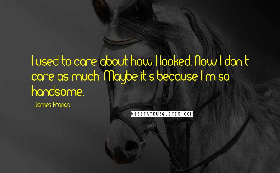 James Franco Quotes: I used to care about how I looked. Now I don't care as much. Maybe it's because I'm so handsome.