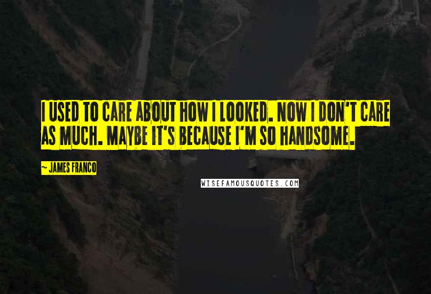 James Franco Quotes: I used to care about how I looked. Now I don't care as much. Maybe it's because I'm so handsome.