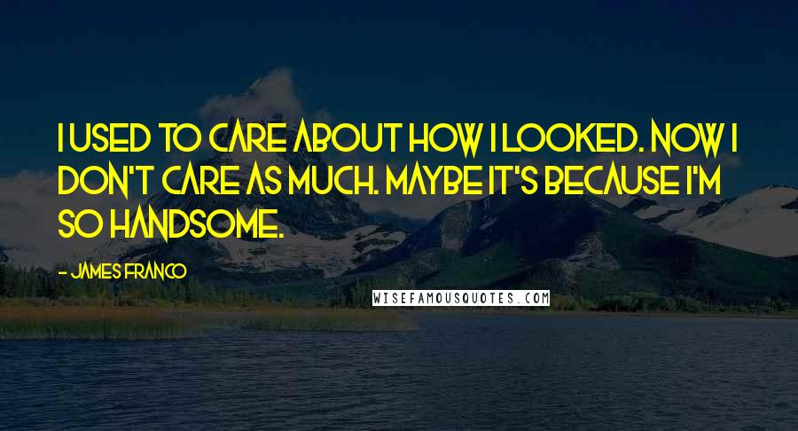 James Franco Quotes: I used to care about how I looked. Now I don't care as much. Maybe it's because I'm so handsome.