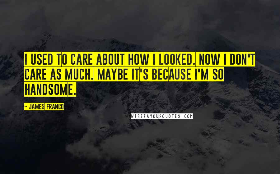 James Franco Quotes: I used to care about how I looked. Now I don't care as much. Maybe it's because I'm so handsome.