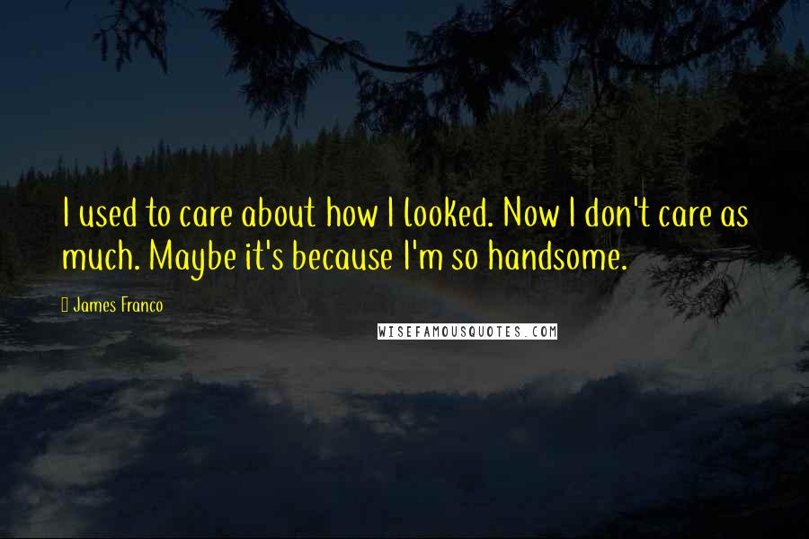 James Franco Quotes: I used to care about how I looked. Now I don't care as much. Maybe it's because I'm so handsome.