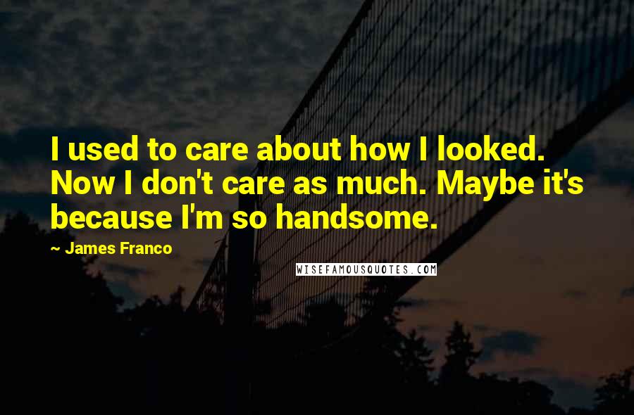 James Franco Quotes: I used to care about how I looked. Now I don't care as much. Maybe it's because I'm so handsome.