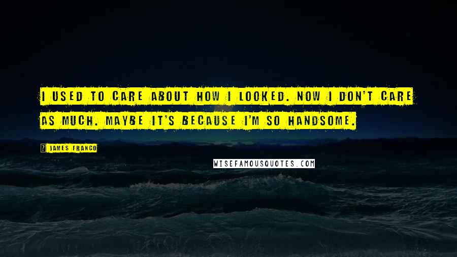 James Franco Quotes: I used to care about how I looked. Now I don't care as much. Maybe it's because I'm so handsome.