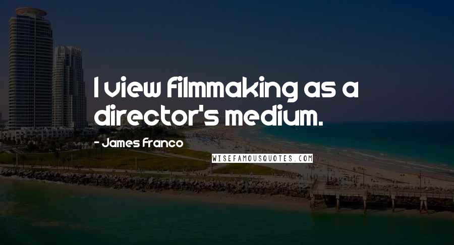 James Franco Quotes: I view filmmaking as a director's medium.