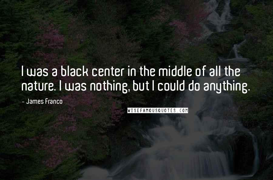 James Franco Quotes: I was a black center in the middle of all the nature. I was nothing, but I could do anything.
