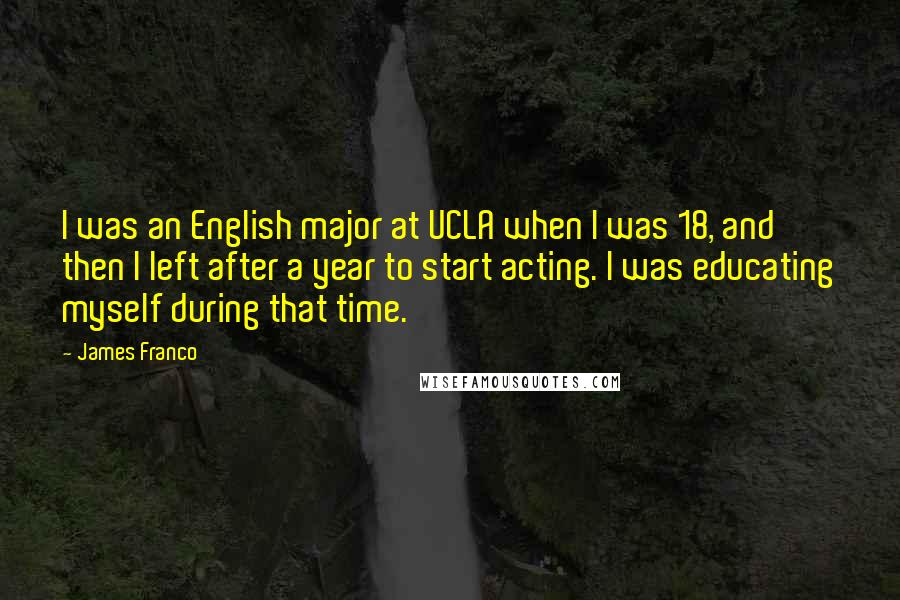 James Franco Quotes: I was an English major at UCLA when I was 18, and then I left after a year to start acting. I was educating myself during that time.