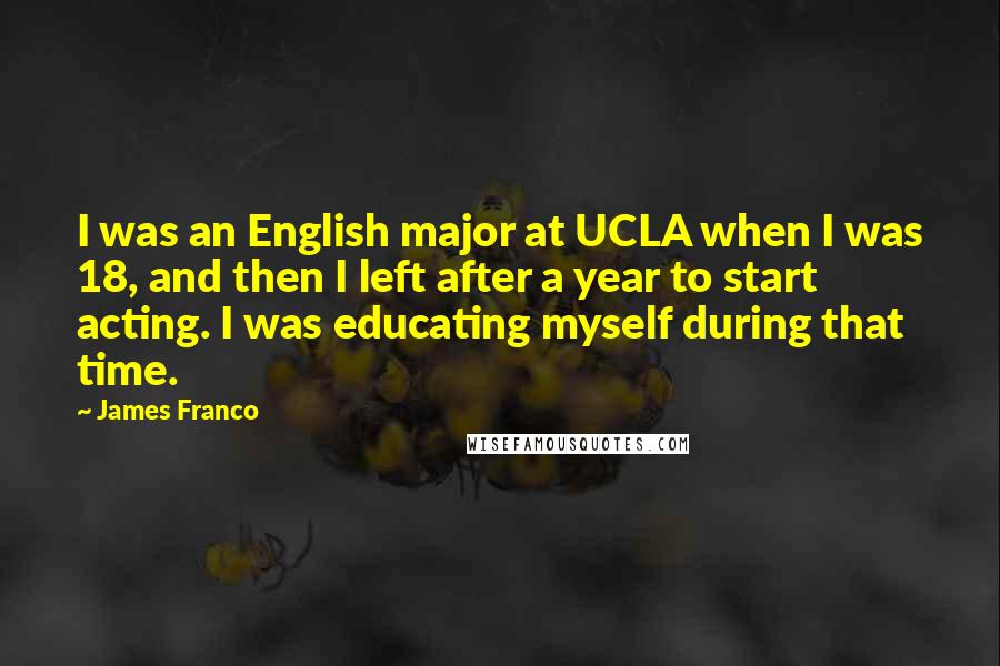 James Franco Quotes: I was an English major at UCLA when I was 18, and then I left after a year to start acting. I was educating myself during that time.