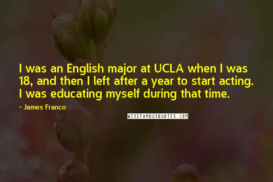James Franco Quotes: I was an English major at UCLA when I was 18, and then I left after a year to start acting. I was educating myself during that time.