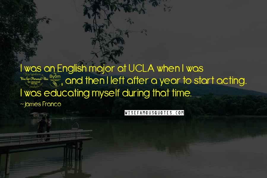 James Franco Quotes: I was an English major at UCLA when I was 18, and then I left after a year to start acting. I was educating myself during that time.