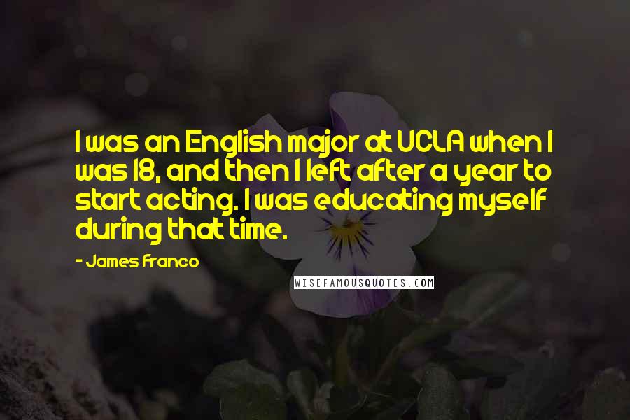 James Franco Quotes: I was an English major at UCLA when I was 18, and then I left after a year to start acting. I was educating myself during that time.
