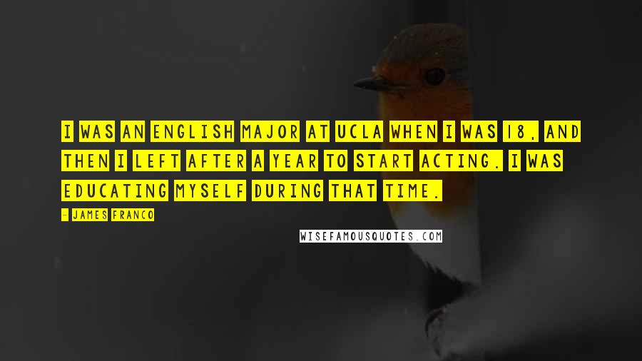 James Franco Quotes: I was an English major at UCLA when I was 18, and then I left after a year to start acting. I was educating myself during that time.