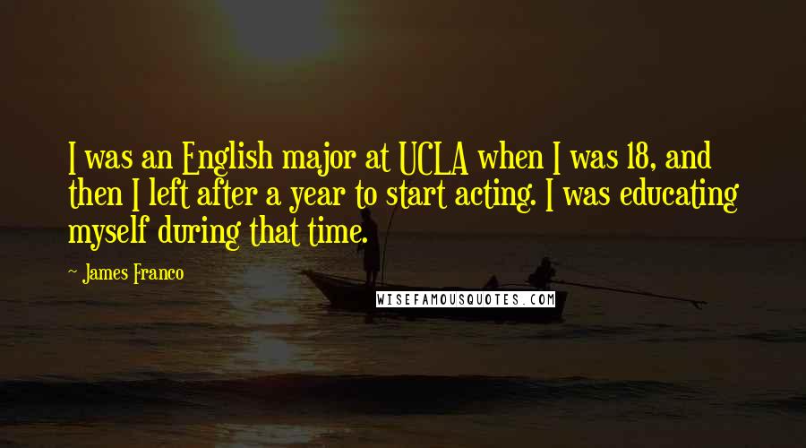 James Franco Quotes: I was an English major at UCLA when I was 18, and then I left after a year to start acting. I was educating myself during that time.