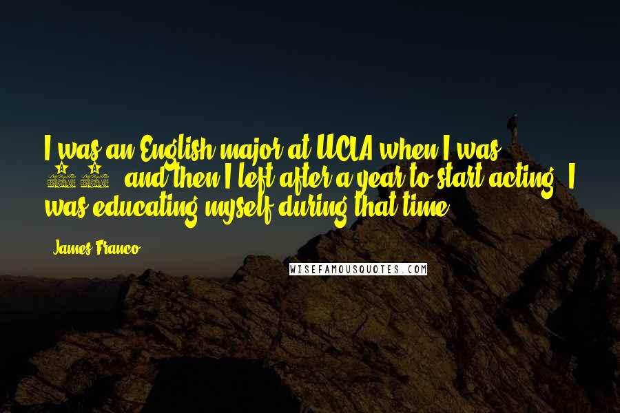 James Franco Quotes: I was an English major at UCLA when I was 18, and then I left after a year to start acting. I was educating myself during that time.