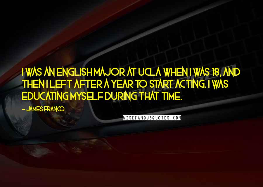 James Franco Quotes: I was an English major at UCLA when I was 18, and then I left after a year to start acting. I was educating myself during that time.