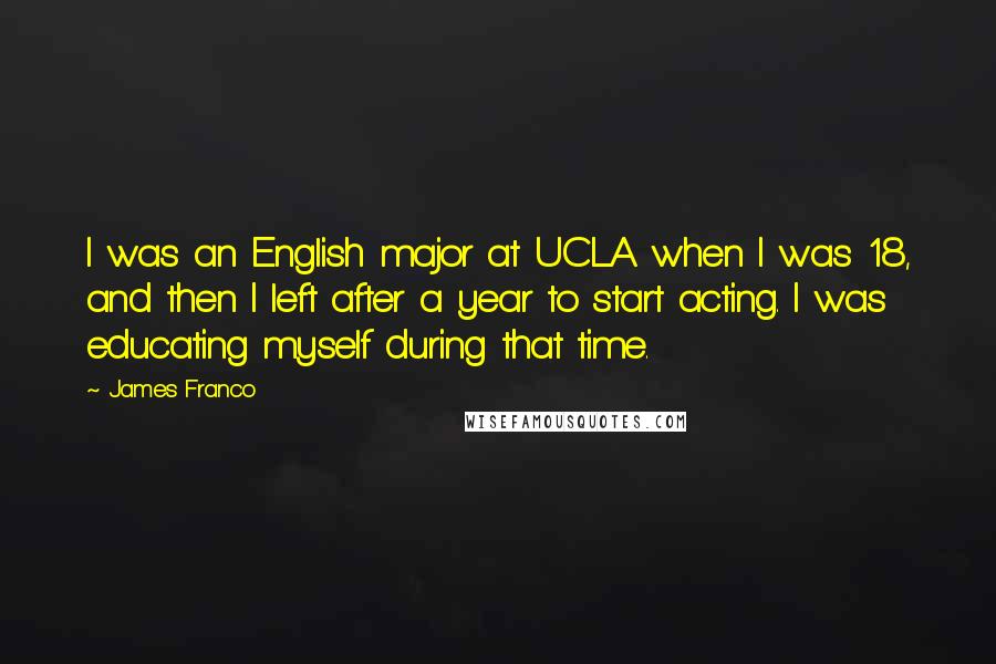 James Franco Quotes: I was an English major at UCLA when I was 18, and then I left after a year to start acting. I was educating myself during that time.