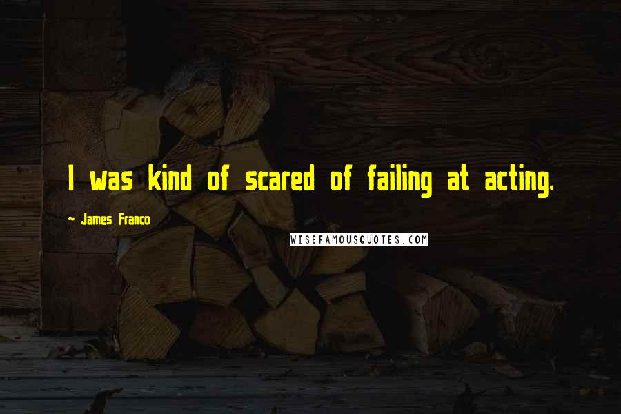 James Franco Quotes: I was kind of scared of failing at acting.