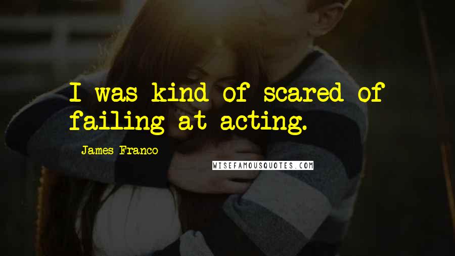 James Franco Quotes: I was kind of scared of failing at acting.