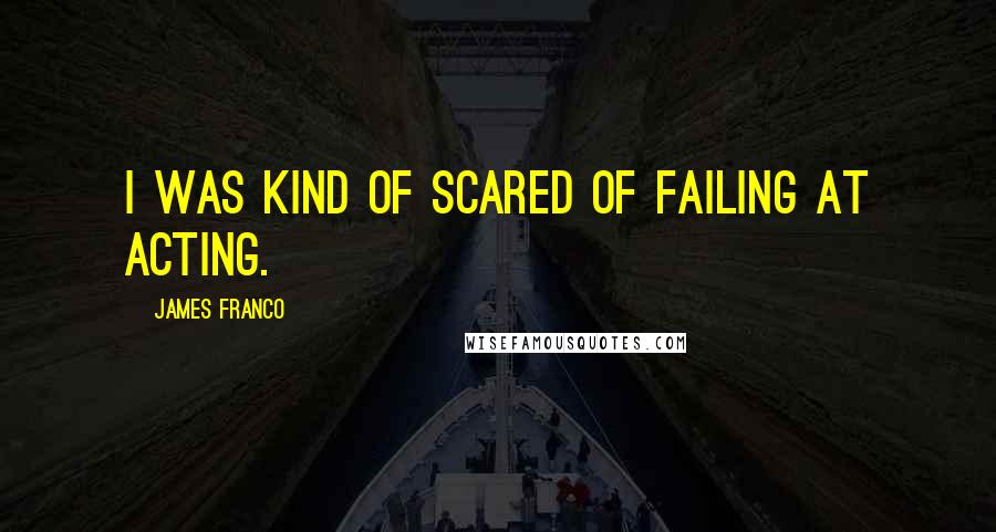 James Franco Quotes: I was kind of scared of failing at acting.