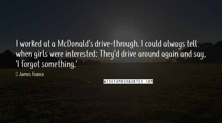 James Franco Quotes: I worked at a McDonald's drive-through. I could always tell when girls were interested: They'd drive around again and say, 'I forgot something.'