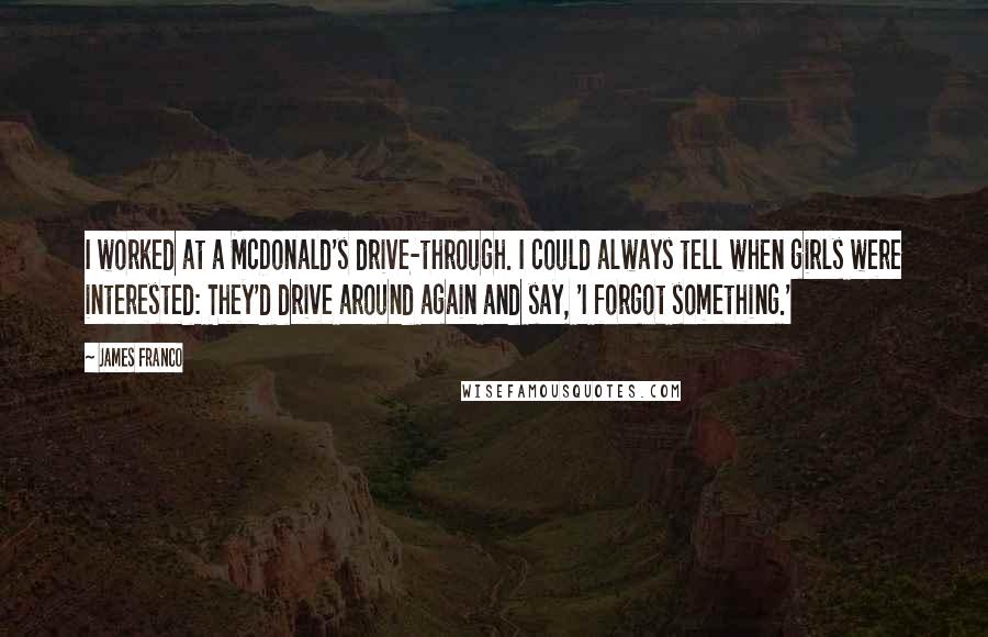 James Franco Quotes: I worked at a McDonald's drive-through. I could always tell when girls were interested: They'd drive around again and say, 'I forgot something.'