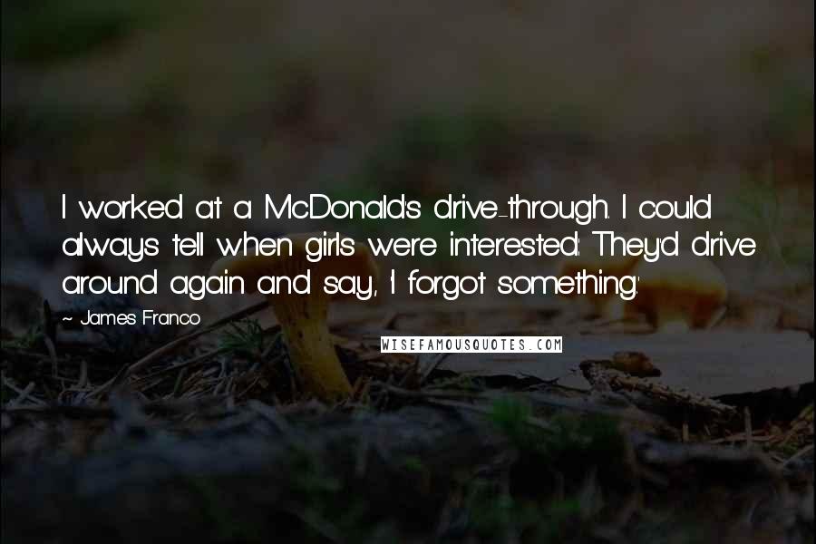 James Franco Quotes: I worked at a McDonald's drive-through. I could always tell when girls were interested: They'd drive around again and say, 'I forgot something.'