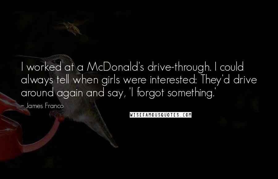 James Franco Quotes: I worked at a McDonald's drive-through. I could always tell when girls were interested: They'd drive around again and say, 'I forgot something.'