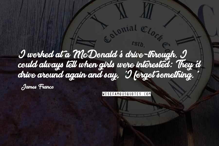 James Franco Quotes: I worked at a McDonald's drive-through. I could always tell when girls were interested: They'd drive around again and say, 'I forgot something.'