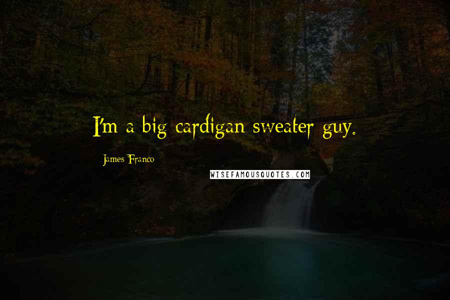 James Franco Quotes: I'm a big cardigan sweater guy.