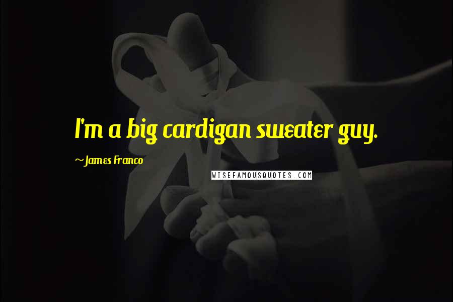 James Franco Quotes: I'm a big cardigan sweater guy.