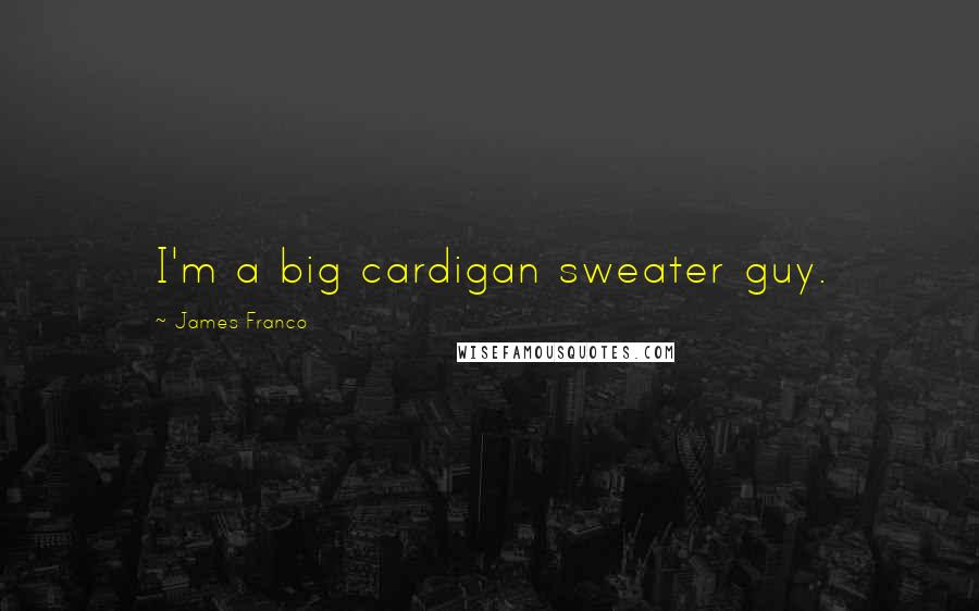 James Franco Quotes: I'm a big cardigan sweater guy.