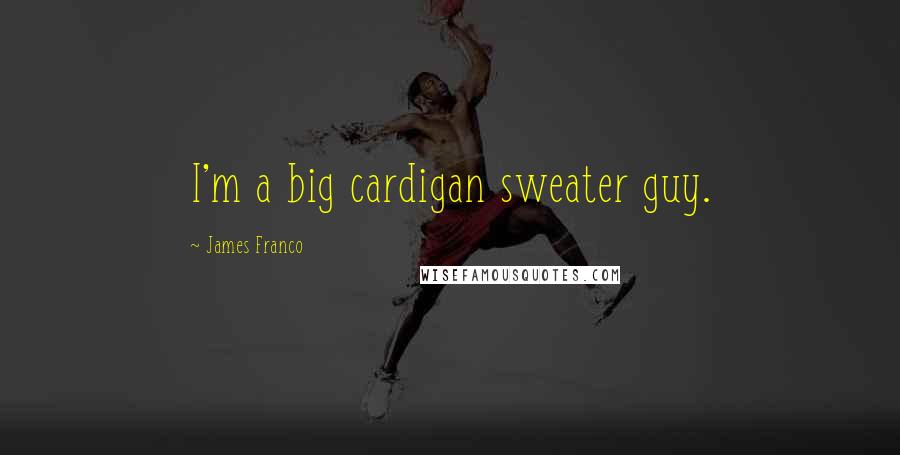 James Franco Quotes: I'm a big cardigan sweater guy.