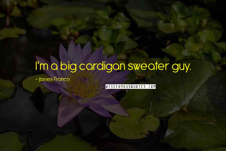 James Franco Quotes: I'm a big cardigan sweater guy.