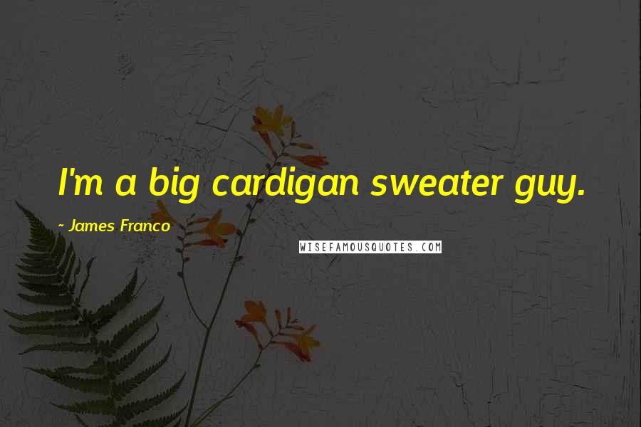 James Franco Quotes: I'm a big cardigan sweater guy.