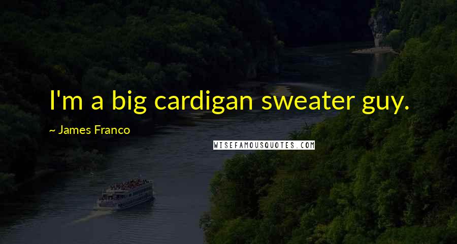 James Franco Quotes: I'm a big cardigan sweater guy.