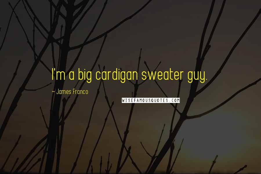 James Franco Quotes: I'm a big cardigan sweater guy.