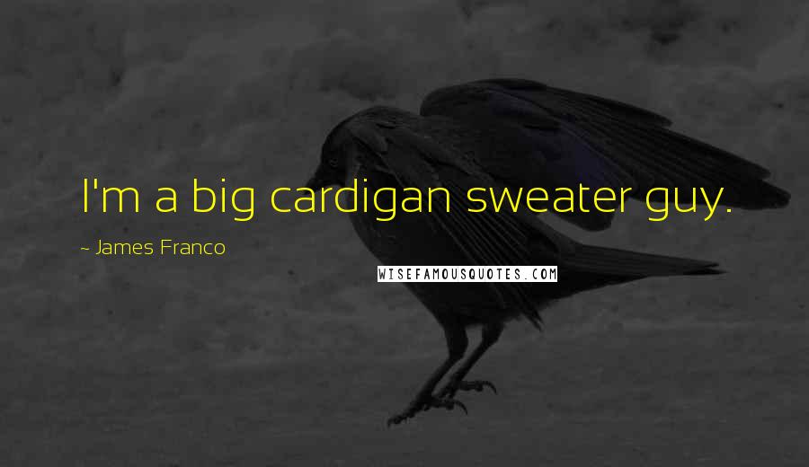 James Franco Quotes: I'm a big cardigan sweater guy.