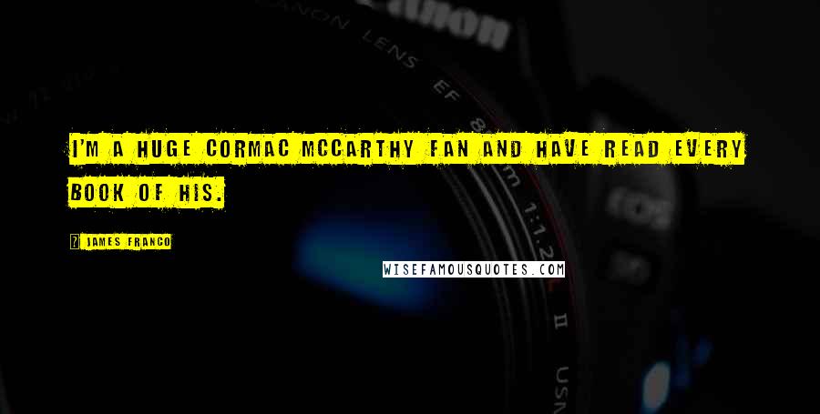 James Franco Quotes: I'm a huge Cormac McCarthy fan and have read every book of his.