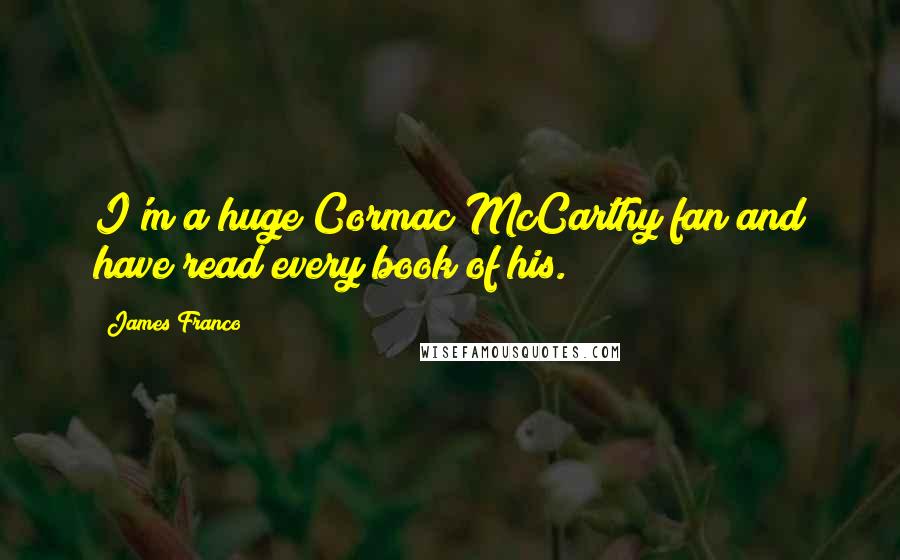 James Franco Quotes: I'm a huge Cormac McCarthy fan and have read every book of his.