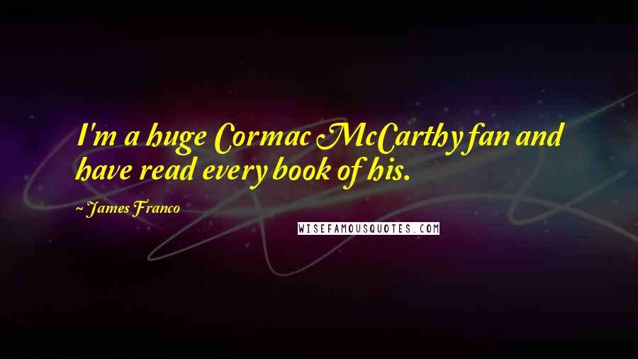 James Franco Quotes: I'm a huge Cormac McCarthy fan and have read every book of his.