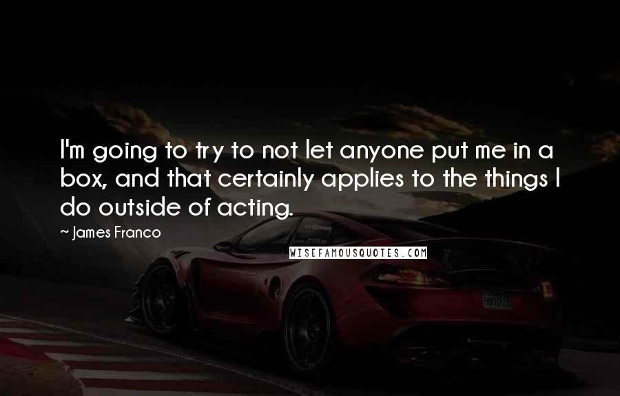 James Franco Quotes: I'm going to try to not let anyone put me in a box, and that certainly applies to the things I do outside of acting.