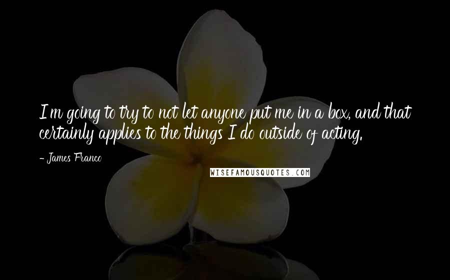 James Franco Quotes: I'm going to try to not let anyone put me in a box, and that certainly applies to the things I do outside of acting.