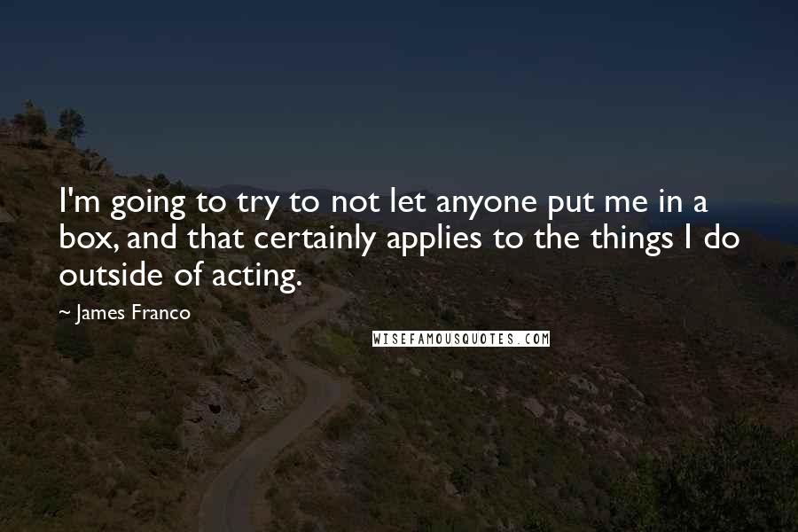 James Franco Quotes: I'm going to try to not let anyone put me in a box, and that certainly applies to the things I do outside of acting.