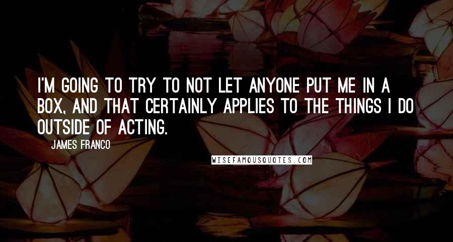 James Franco Quotes: I'm going to try to not let anyone put me in a box, and that certainly applies to the things I do outside of acting.