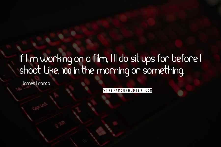 James Franco Quotes: If I'm working on a film, I'll do sit-ups for before I shoot. Like, 100 in the morning or something.