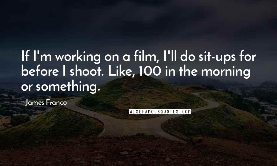 James Franco Quotes: If I'm working on a film, I'll do sit-ups for before I shoot. Like, 100 in the morning or something.