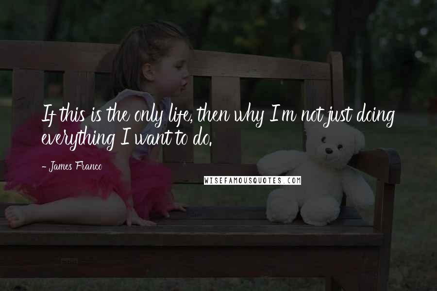 James Franco Quotes: If this is the only life, then why I'm not just doing everything I want to do.