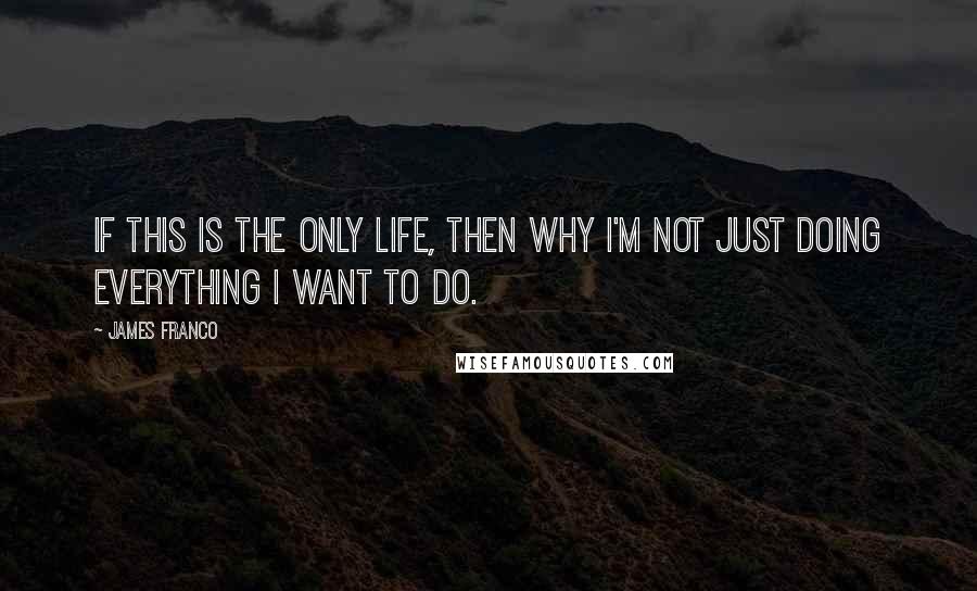 James Franco Quotes: If this is the only life, then why I'm not just doing everything I want to do.