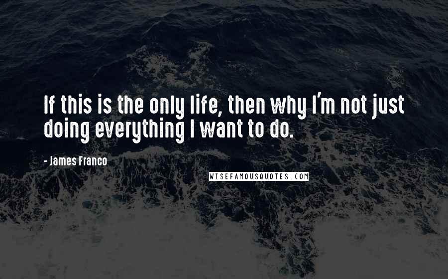 James Franco Quotes: If this is the only life, then why I'm not just doing everything I want to do.