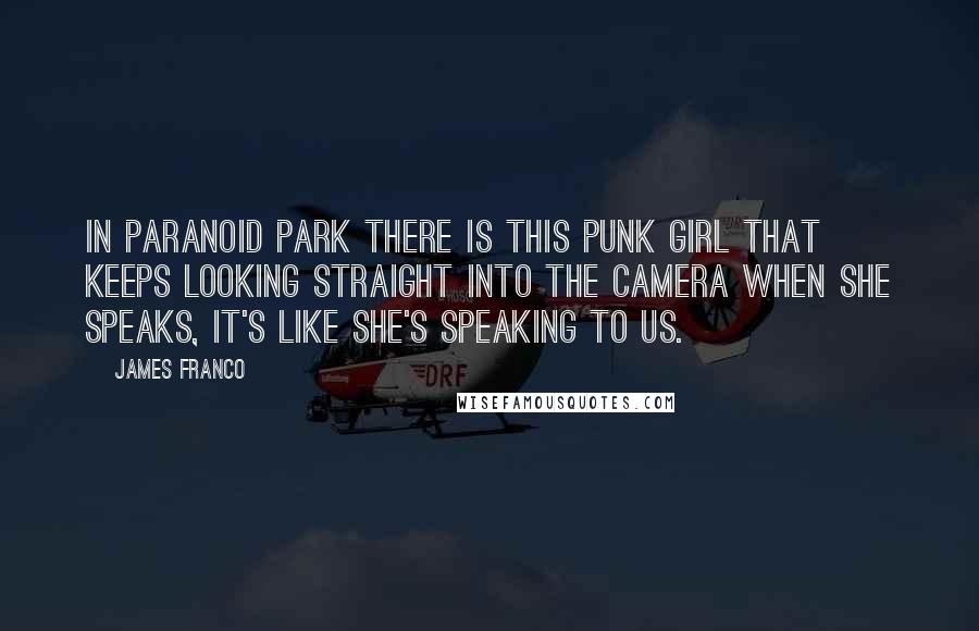 James Franco Quotes: In Paranoid Park there is this Punk girl that keeps looking straight into The camera when she speaks, It's like she's speaking to us.